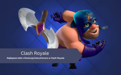 Najlepsze talie z Ewolucją Executionera w Clash Royale